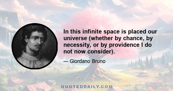 In this infinite space is placed our universe (whether by chance, by necessity, or by providence I do not now consider).