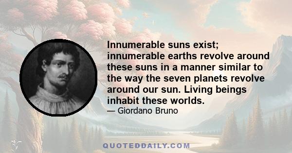 Innumerable suns exist; innumerable earths revolve around these suns in a manner similar to the way the seven planets revolve around our sun. Living beings inhabit these worlds.