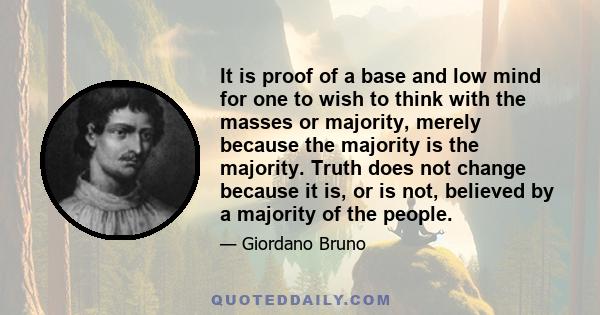 It is proof of a base and low mind for one to wish to think with the masses or majority, merely because the majority is the majority. Truth does not change because it is, or is not, believed by a majority of the people.