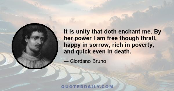 It is unity that doth enchant me. By her power I am free though thrall, happy in sorrow, rich in poverty, and quick even in death.