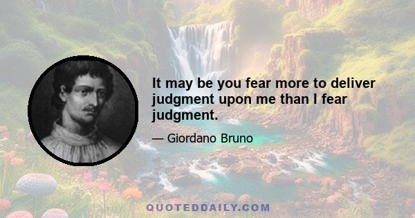 It may be you fear more to deliver judgment upon me than I fear judgment.