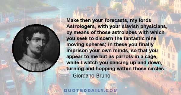 Make then your forecasts, my lords Astrologers, with your slavish physicians, by means of those astrolabes with which you seek to discern the fantastic nine moving spheres; in these you finally imprison your own minds,