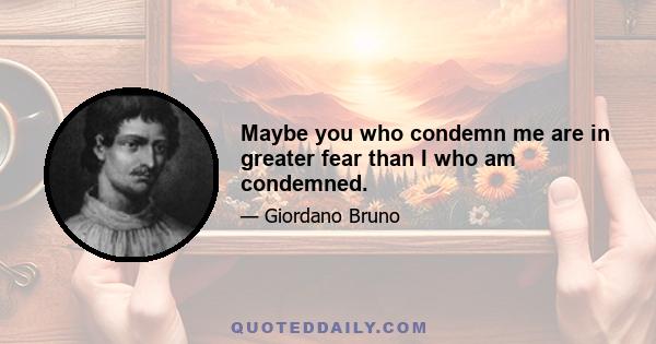 Maybe you who condemn me are in greater fear than I who am condemned.