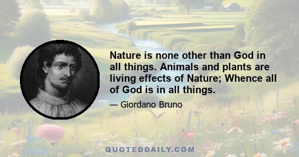 Nature is none other than God in all things. Animals and plants are living effects of Nature; Whence all of God is in all things.