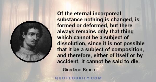 Of the eternal incorporeal substance nothing is changed, is formed or deformed, but there always remains only that thing which cannot be a subject of dissolution, since it is not possible that it be a subject of