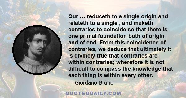 Our … reduceth to a single origin and relateth to a single , and maketh contraries to coincide so that there is one primal foundation both of origin and of end. From this coincidence of contraries, we deduce that