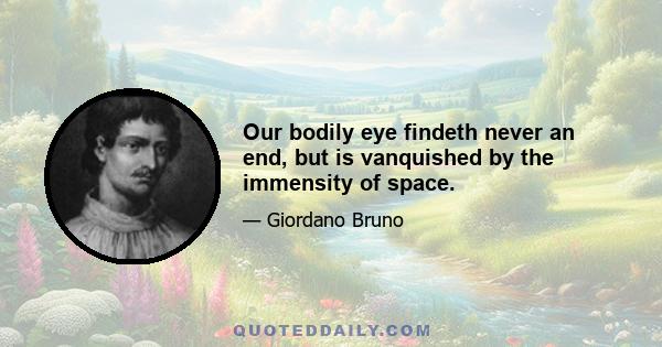 Our bodily eye findeth never an end, but is vanquished by the immensity of space.