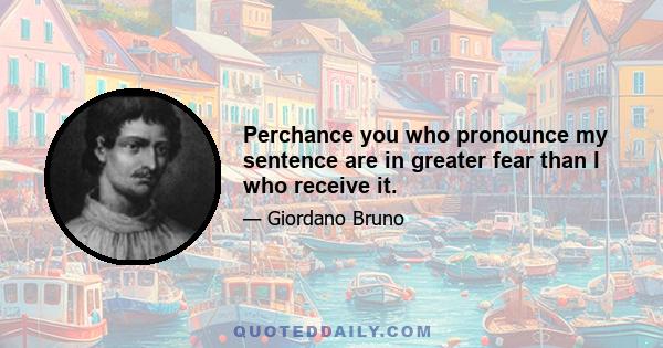 Perchance you who pronounce my sentence are in greater fear than I who receive it.