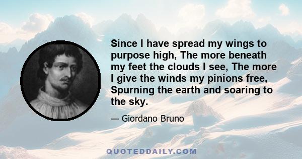 Since I have spread my wings to purpose high, The more beneath my feet the clouds I see, The more I give the winds my pinions free, Spurning the earth and soaring to the sky.