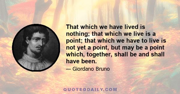 That which we have lived is nothing; that which we live is a point; that which we have to live is not yet a point, but may be a point which, together, shall be and shall have been.