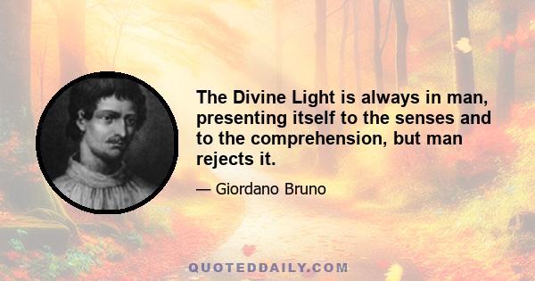 The Divine Light is always in man, presenting itself to the senses and to the comprehension, but man rejects it.