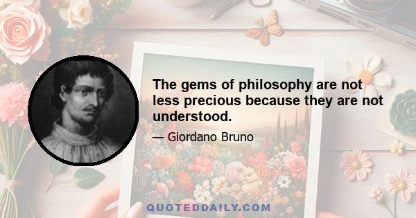 The gems of philosophy are not less precious because they are not understood.