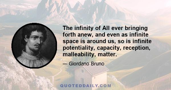 The infinity of All ever bringing forth anew, and even as infinite space is around us, so is infinite potentiality, capacity, reception, malleability, matter.