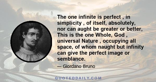 The one infinite is perfect , in simplicity , of itself, absolutely, nor can aught be greater or better, This is the one Whole, God , universal Nature , occupying all space, of whom naught but infinity can give the