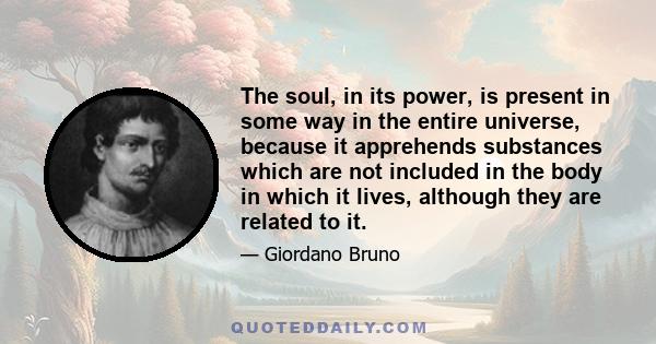 The soul, in its power, is present in some way in the entire universe, because it apprehends substances which are not included in the body in which it lives, although they are related to it.