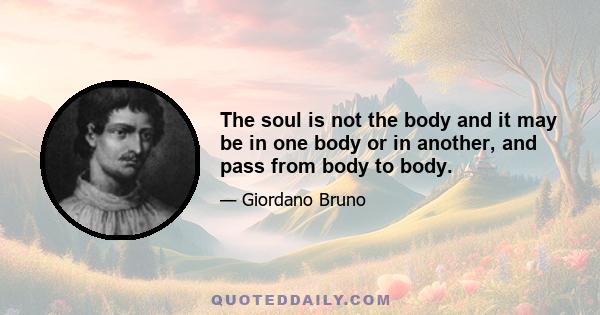 The soul is not the body and it may be in one body or in another, and pass from body to body.