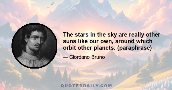 The stars in the sky are really other suns like our own, around which orbit other planets. (paraphrase)