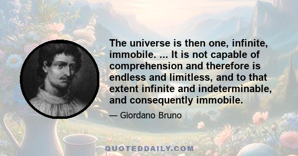 The universe is then one, infinite, immobile. ... It is not capable of comprehension and therefore is endless and limitless, and to that extent infinite and indeterminable, and consequently immobile.