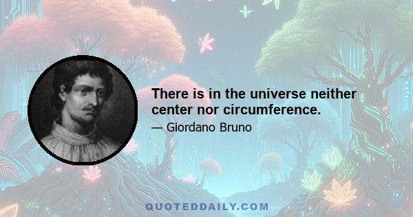 There is in the universe neither center nor circumference.