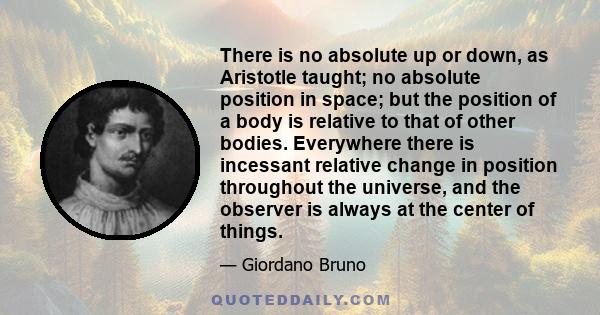 There is no absolute up or down, as Aristotle taught; no absolute position in space; but the position of a body is relative to that of other bodies. Everywhere there is incessant relative change in position throughout