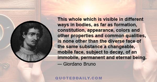 This whole which is visible in different ways in bodies, as far as formation, constitution, appearance, colors and other properties and common qualities, is none other than the diverse face of the same substance a