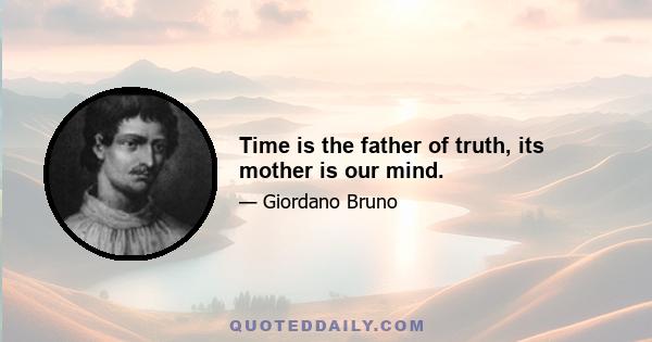 Time is the father of truth, its mother is our mind.