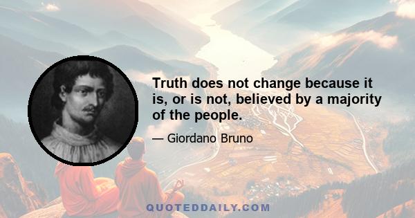 Truth does not change because it is, or is not, believed by a majority of the people.