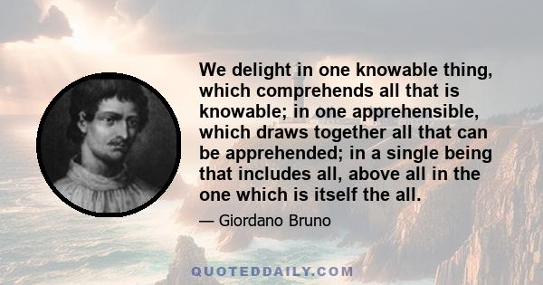 We delight in one knowable thing, which comprehends all that is knowable; in one apprehensible, which draws together all that can be apprehended; in a single being that includes all, above all in the one which is itself 