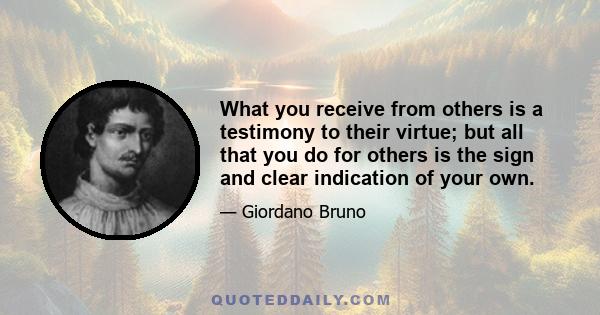 What you receive from others is a testimony to their virtue; but all that you do for others is the sign and clear indication of your own.