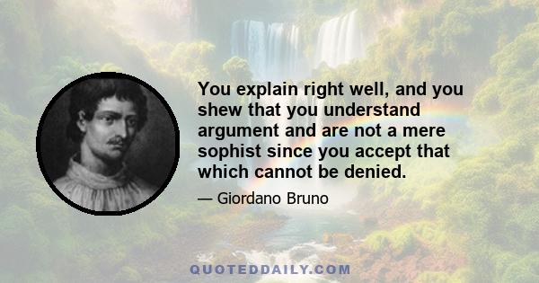 You explain right well, and you shew that you understand argument and are not a mere sophist since you accept that which cannot be denied.