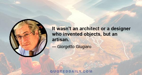 It wasn't an architect or a designer who invented objects, but an artisan.