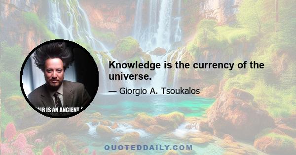 Knowledge is the currency of the universe.