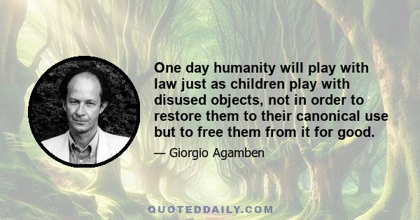 One day humanity will play with law just as children play with disused objects, not in order to restore them to their canonical use but to free them from it for good.