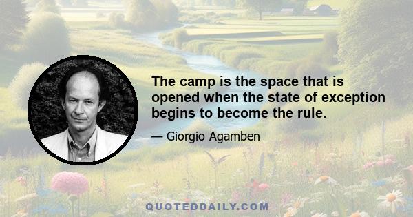 The camp is the space that is opened when the state of exception begins to become the rule.