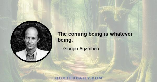 The coming being is whatever being.