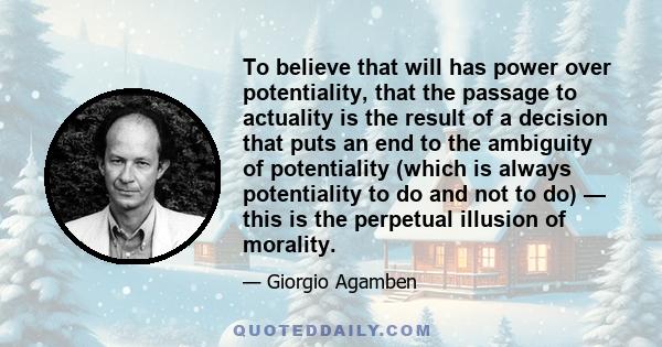 To believe that will has power over potentiality, that the passage to actuality is the result of a decision that puts an end to the ambiguity of potentiality (which is always potentiality to do and not to do) — this is