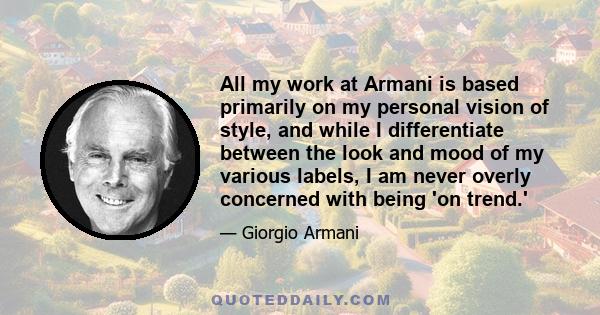 All my work at Armani is based primarily on my personal vision of style, and while I differentiate between the look and mood of my various labels, I am never overly concerned with being 'on trend.'