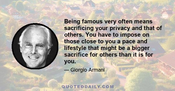 Being famous very often means sacrificing your privacy and that of others. You have to impose on those close to you a pace and lifestyle that might be a bigger sacrifice for others than it is for you.