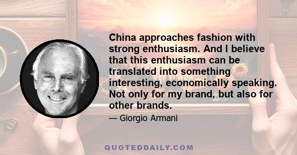 China approaches fashion with strong enthusiasm. And I believe that this enthusiasm can be translated into something interesting, economically speaking. Not only for my brand, but also for other brands.