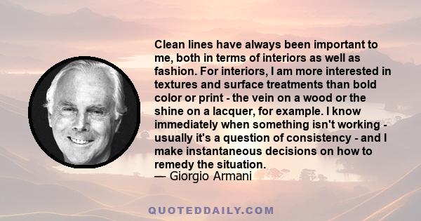 Clean lines have always been important to me, both in terms of interiors as well as fashion. For interiors, I am more interested in textures and surface treatments than bold color or print - the vein on a wood or the