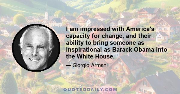 I am impressed with America's capacity for change, and their ability to bring someone as inspirational as Barack Obama into the White House.