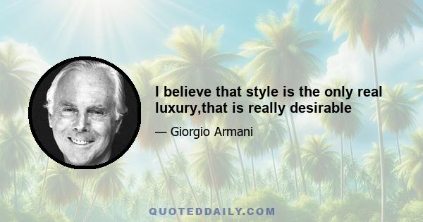 I believe that style is the only real luxury,that is really desirable