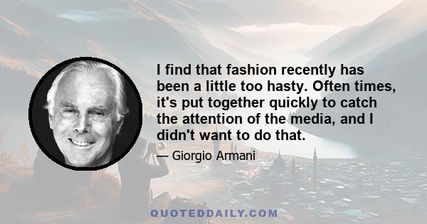 I find that fashion recently has been a little too hasty. Often times, it's put together quickly to catch the attention of the media, and I didn't want to do that.