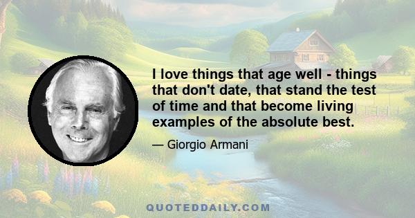 I love things that age well - things that don't date, that stand the test of time and that become living examples of the absolute best.