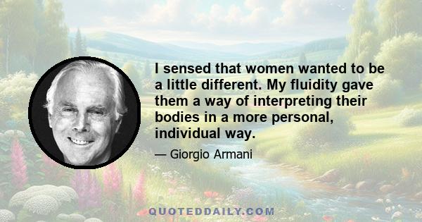 I sensed that women wanted to be a little different. My fluidity gave them a way of interpreting their bodies in a more personal, individual way.