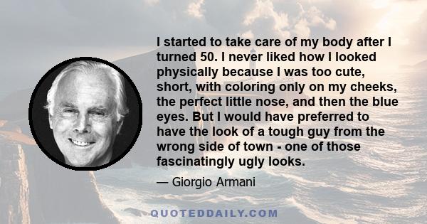 I started to take care of my body after I turned 50. I never liked how I looked physically because I was too cute, short, with coloring only on my cheeks, the perfect little nose, and then the blue eyes. But I would