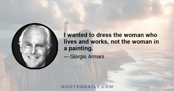 I wanted to dress the woman who lives and works, not the woman in a painting.