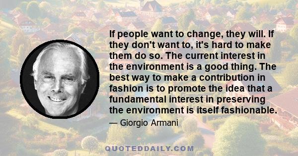 If people want to change, they will. If they don't want to, it's hard to make them do so. The current interest in the environment is a good thing. The best way to make a contribution in fashion is to promote the idea