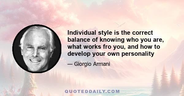 Individual style is the correct balance of knowing who you are, what works fro you, and how to develop your own personality