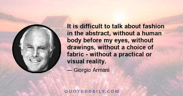 It is difficult to talk about fashion in the abstract, without a human body before my eyes, without drawings, without a choice of fabric - without a practical or visual reality.